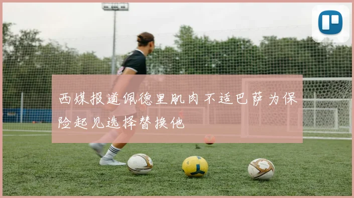 西媒报道佩德里肌肉不适巴萨为保险起见选择替换他