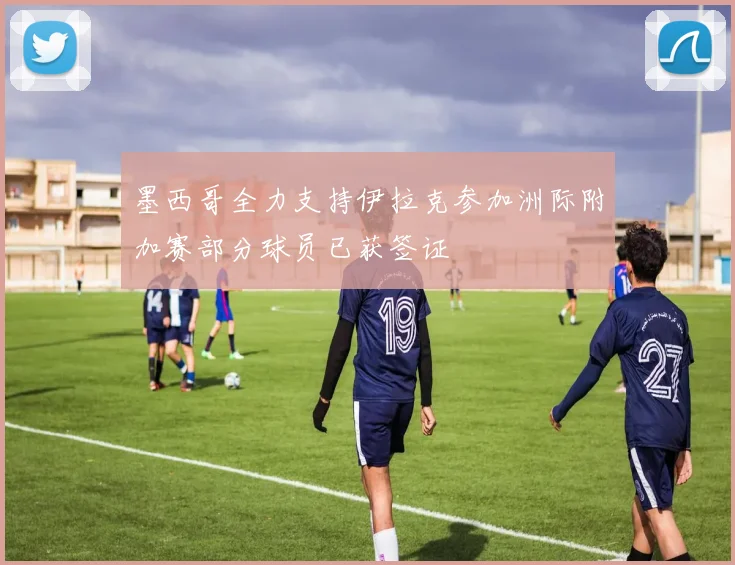 墨西哥全力支持伊拉克参加洲际附加赛部分球员已获签证