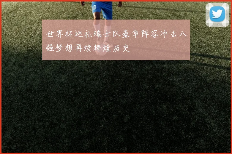 世界杯巡礼瑞士队豪华阵容冲击八强梦想再续辉煌历史