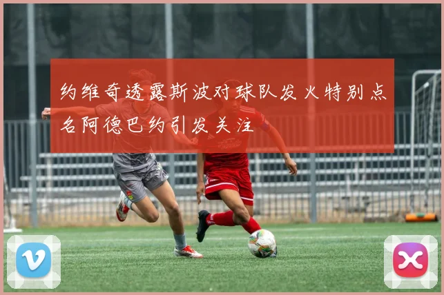 约维奇透露斯波对球队发火特别点名阿德巴约引发关注