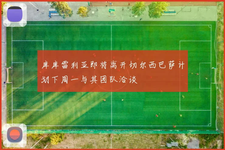 库库雷利亚即将离开切尔西巴萨计划下周一与其团队洽谈