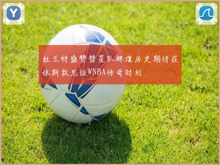 杜兰特盛赞彗星队辉煌历史期待在休斯敦见证WNBA传奇时刻