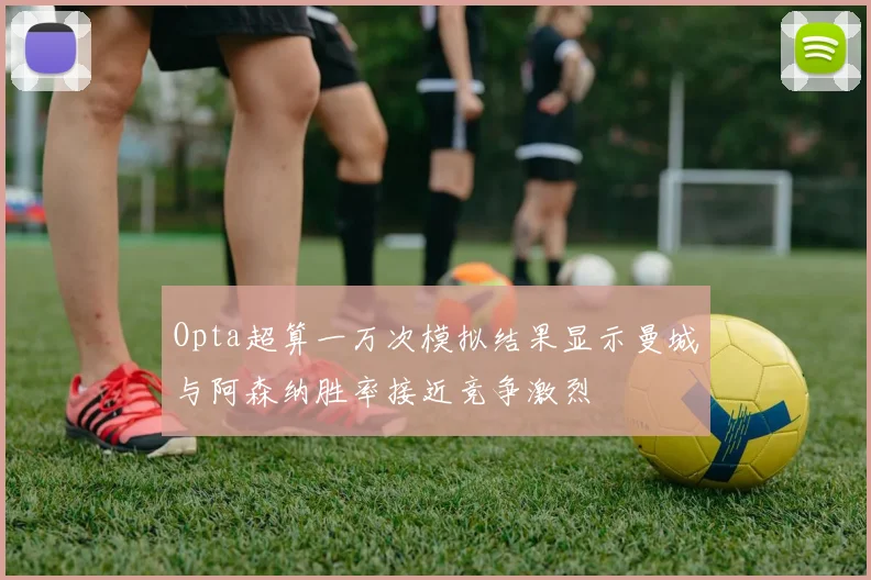 Opta超算一万次模拟结果显示曼城与阿森纳胜率接近竞争激烈