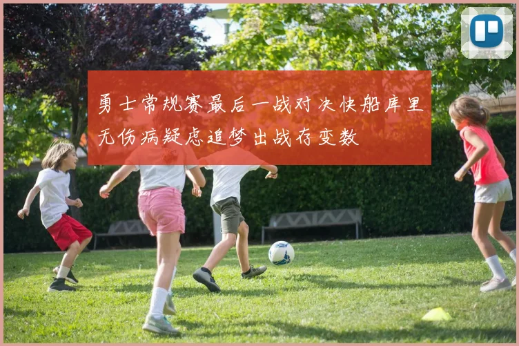 勇士常规赛最后一战对决快船库里无伤病疑虑追梦出战存变数