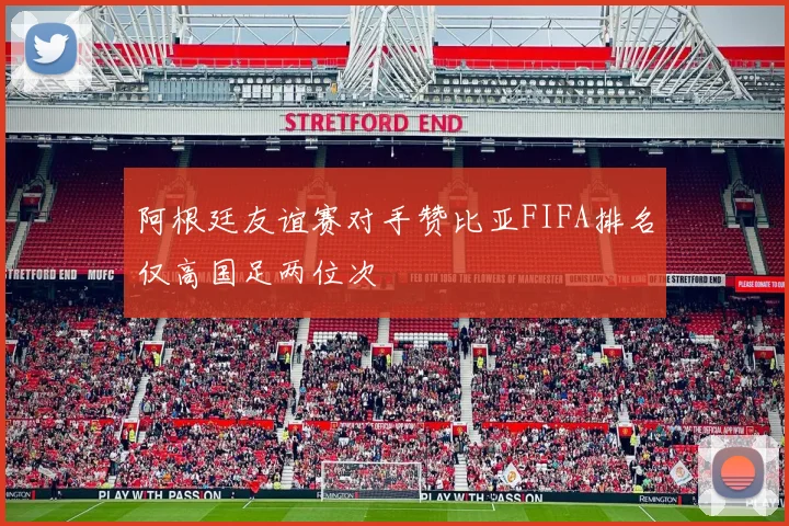 阿根廷友谊赛对手赞比亚FIFA排名仅高国足两位次
