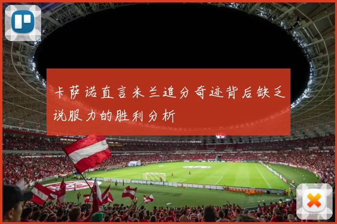 卡萨诺直言米兰追分奇迹背后缺乏说服力的胜利分析