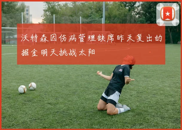 沃特森因伤病管理缺席昨天复出的掘金明天挑战太阳
