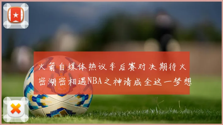 火箭自媒体热议季后赛对决期待火密湖密相遇NBA之神请成全这一梦想