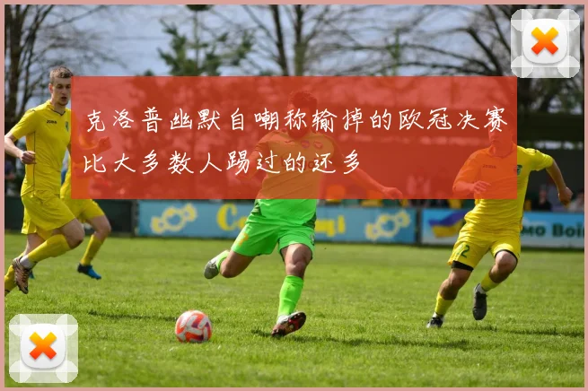 克洛普幽默自嘲称输掉的欧冠决赛比大多数人踢过的还多