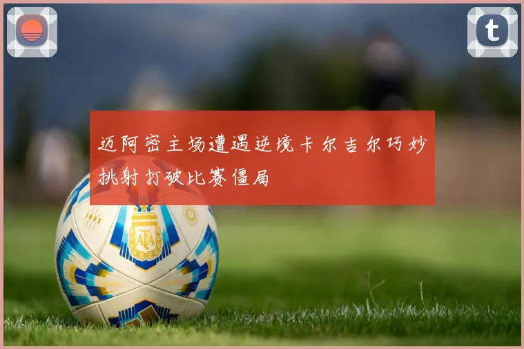 迈阿密主场遭遇逆境卡尔吉尔巧妙挑射打破比赛僵局