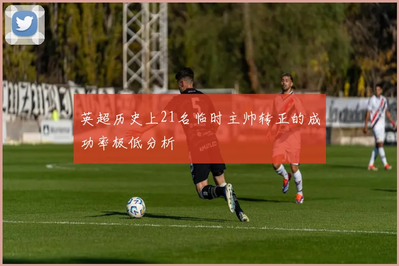 英超历史上21名临时主帅转正的成功率极低分析