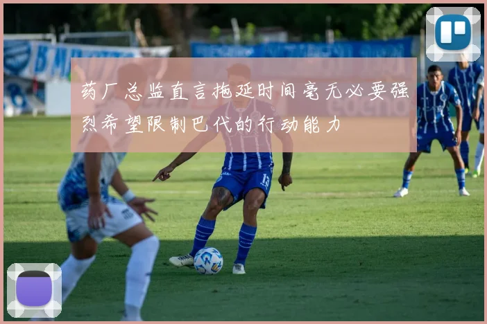 药厂总监直言拖延时间毫无必要强烈希望限制巴代的行动能力