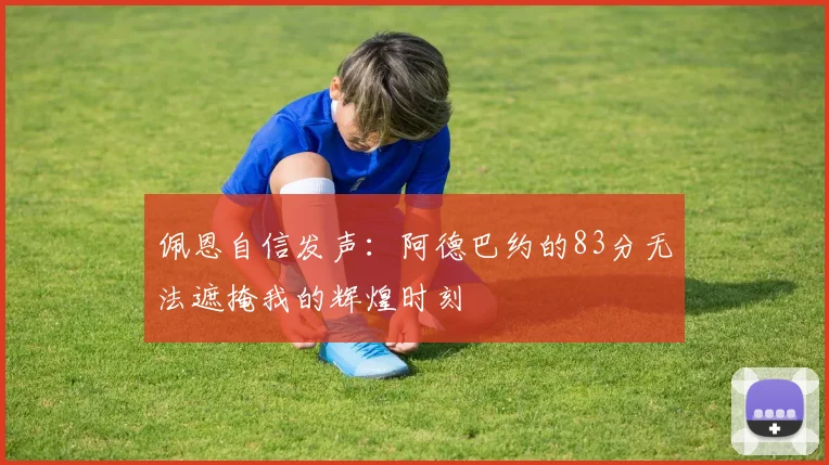 佩恩自信发声：阿德巴约的83分无法遮掩我的辉煌时刻