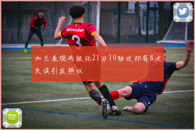加兰表现两极化21分10助攻却有8次失误引发热议