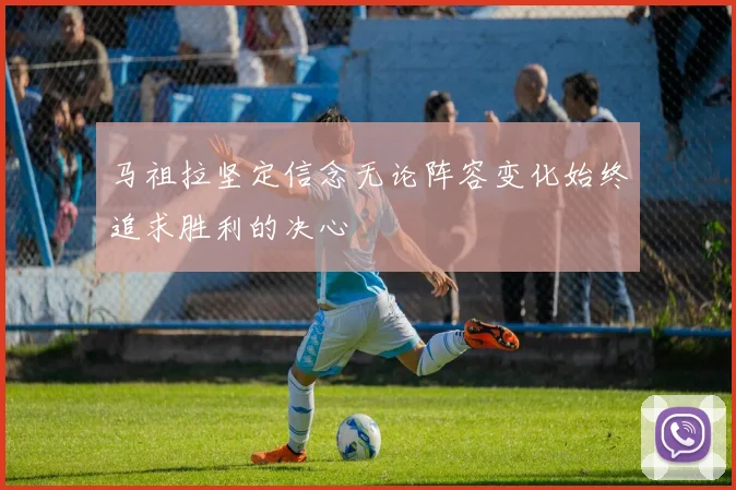 马祖拉坚定信念无论阵容变化始终追求胜利的决心