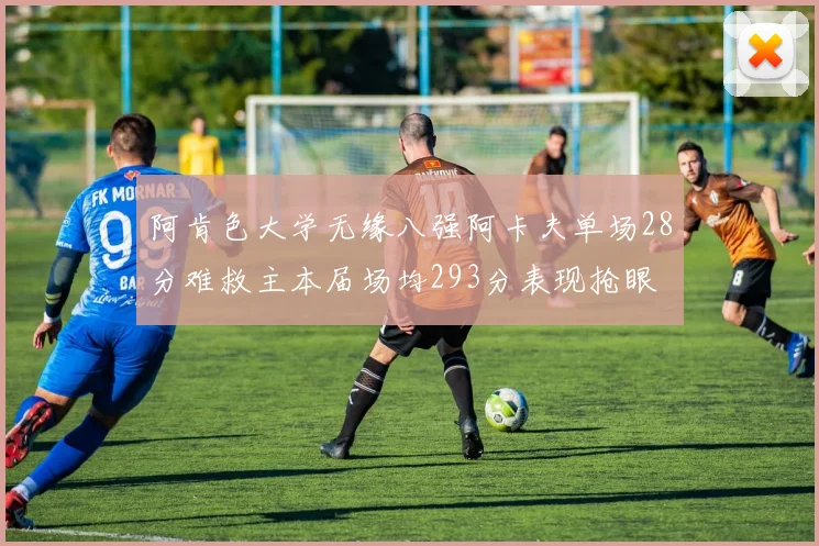 阿肯色大学无缘八强阿卡夫单场28分难救主本届场均293分表现抢眼
