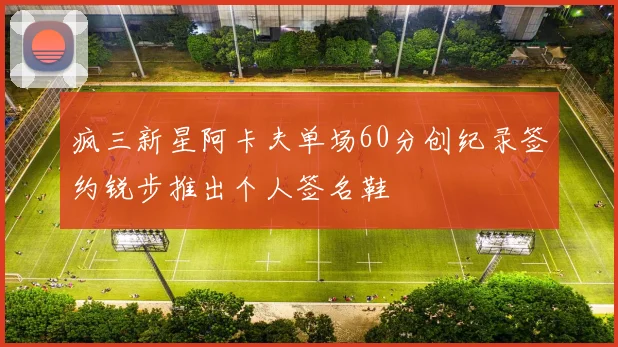 疯三新星阿卡夫单场60分创纪录签约锐步推出个人签名鞋
