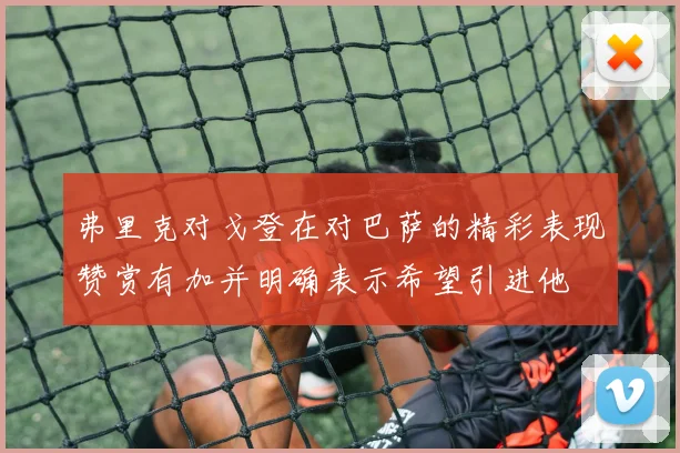 弗里克对戈登在对巴萨的精彩表现赞赏有加并明确表示希望引进他