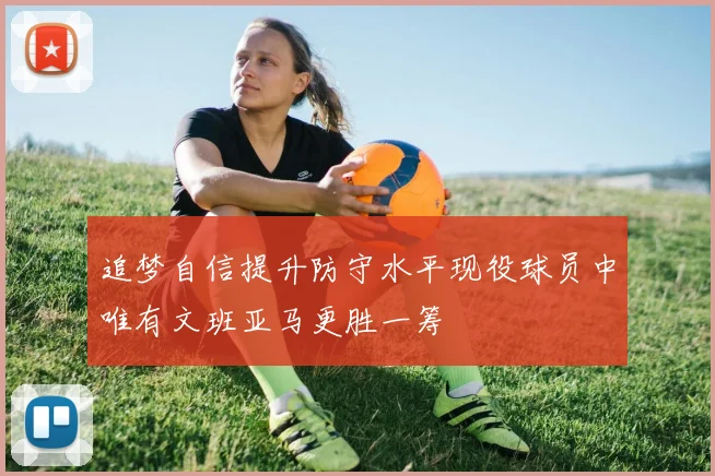追梦自信提升防守水平现役球员中唯有文班亚马更胜一筹