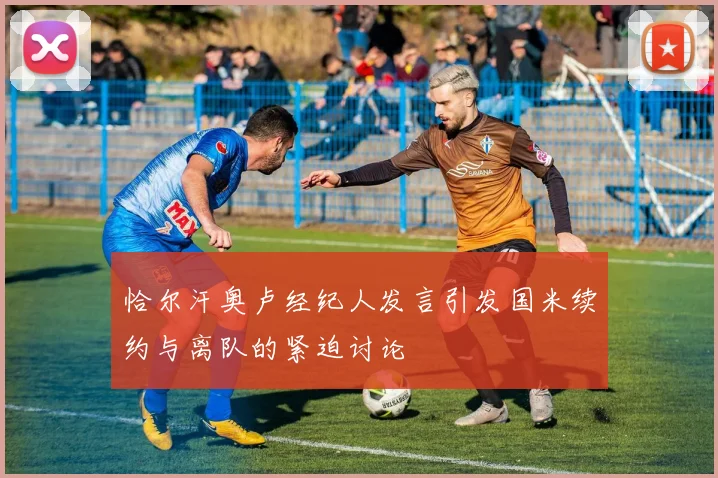 恰尔汗奥卢经纪人发言引发国米续约与离队的紧迫讨论