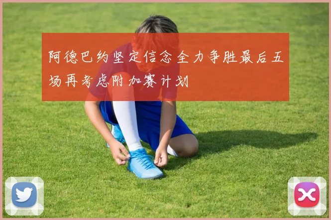 阿德巴约坚定信念全力争胜最后五场再考虑附加赛计划