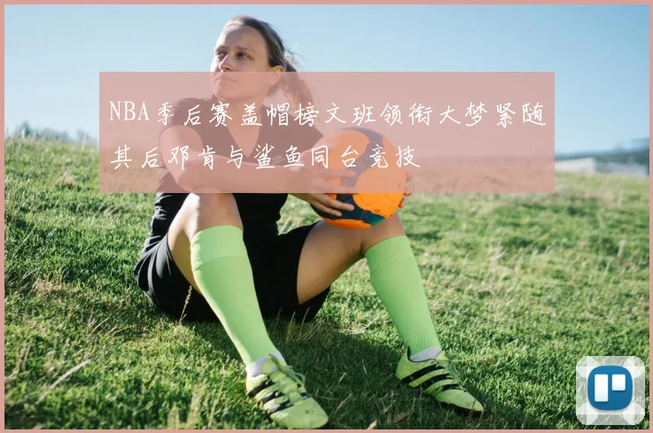 NBA季后赛盖帽榜文班领衔大梦紧随其后邓肯与鲨鱼同台竞技