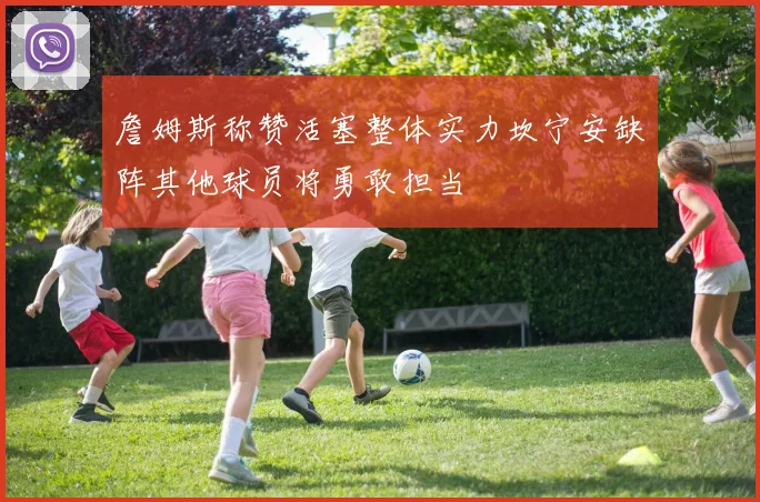 詹姆斯称赞活塞整体实力坎宁安缺阵其他球员将勇敢担当