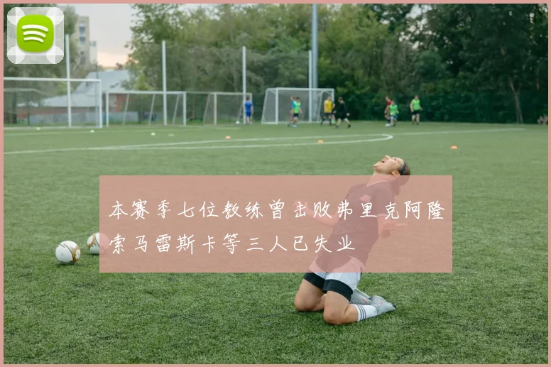 本赛季七位教练曾击败弗里克阿隆索马雷斯卡等三人已失业