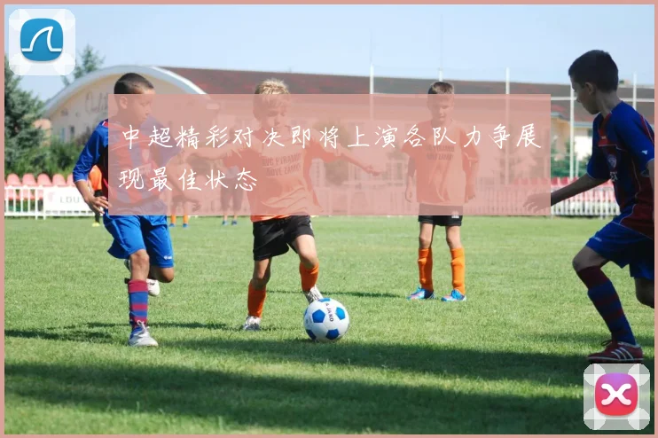 中超精彩对决即将上演各队力争展现最佳状态
