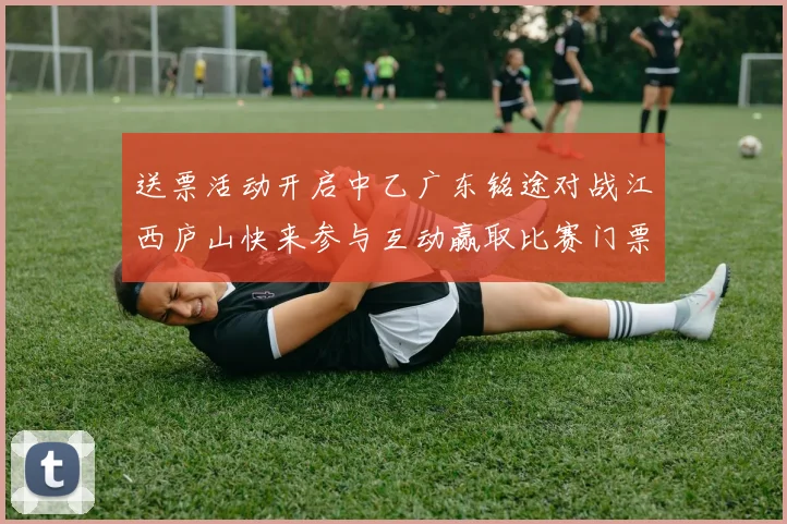 送票活动开启中乙广东铭途对战江西庐山快来参与互动赢取比赛门票