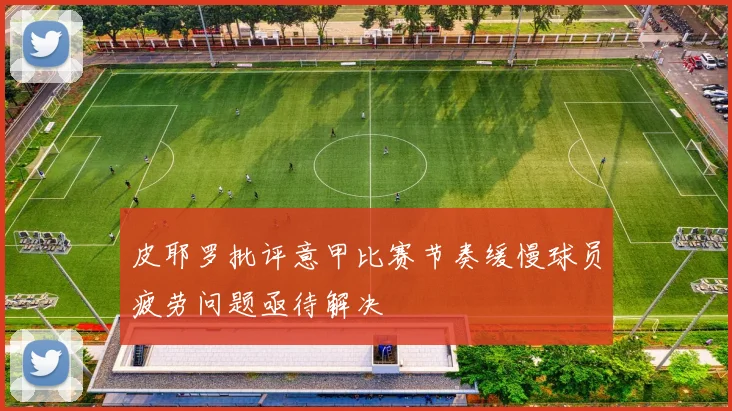 皮耶罗批评意甲比赛节奏缓慢球员疲劳问题亟待解决