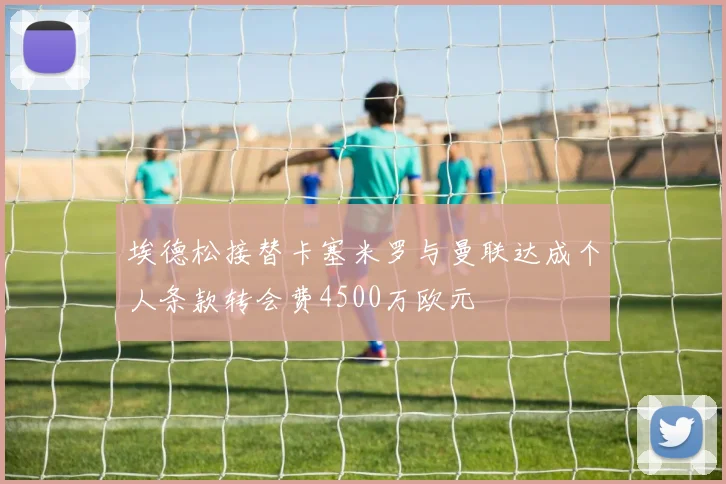 埃德松接替卡塞米罗与曼联达成个人条款转会费4500万欧元