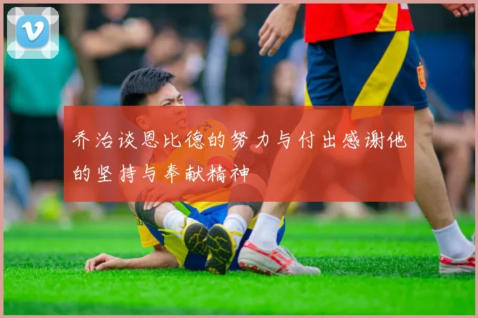乔治谈恩比德的努力与付出感谢他的坚持与奉献精神